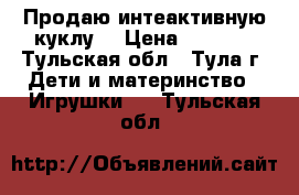 Продаю интеактивную куклу. › Цена ­ 2 000 - Тульская обл., Тула г. Дети и материнство » Игрушки   . Тульская обл.